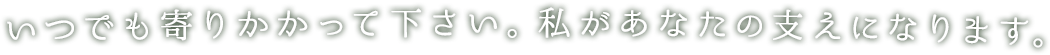 いつでも寄りかかって下さい。私があなたの支えになります。