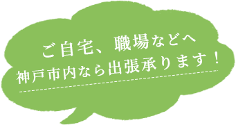 ご自宅、職場などへ神戸市内なら出張承ります！